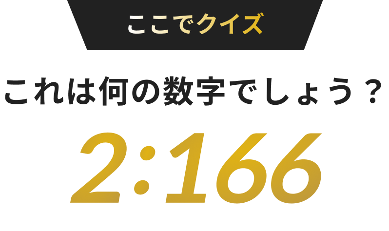 ここでクイズ これは何の数字でしょう? 2:166