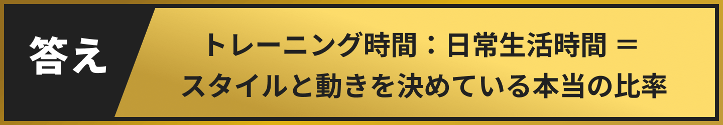 答え トレーニング時間:日常生活時間 = スタイルと動きを決めている本当の比率