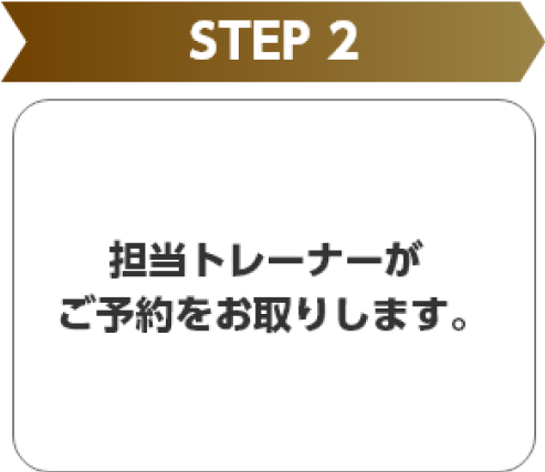 STEP2 担当トレーナーがご予約をお取りします。